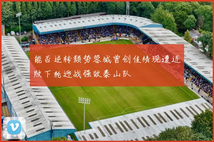 能否逆转颓势蓉城曾创佳绩现遭连败下轮迎战强敌泰山队