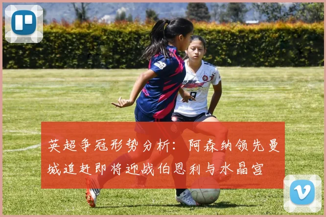 英超争冠形势分析：阿森纳领先曼城追赶即将迎战伯恩利与水晶宫
