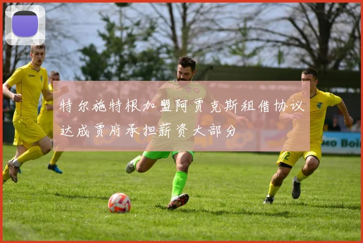 特尔施特根加盟阿贾克斯租借协议达成贾府承担薪资大部分