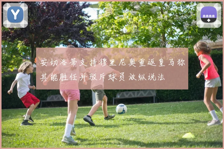 安切洛蒂支持穆里尼奥重返皇马称其能胜任并驳斥球员放纵说法