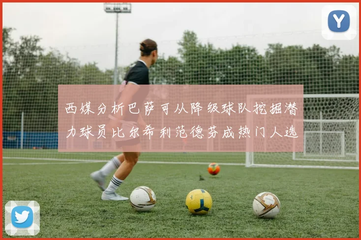 西媒分析巴萨可从降级球队挖掘潜力球员比尔希利范德芬成热门人选