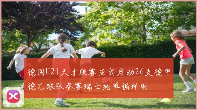 德国U21天才联赛正式启动26支德甲德乙球队参赛瑞士轮单循环制