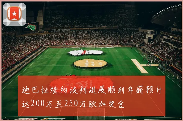 迪巴拉续约谈判进展顺利年薪预计达200万至250万欧加奖金