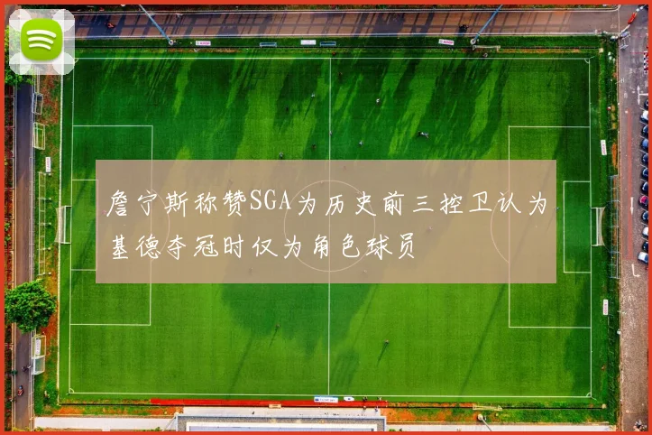 詹宁斯称赞SGA为历史前三控卫认为基德夺冠时仅为角色球员