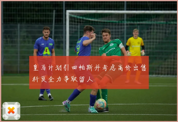 皇马计划引回帕斯并考虑高价出售科莫全力争取留人