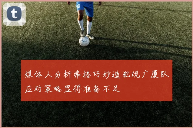 媒体人分析弗格巧妙造犯规广厦队应对策略显得准备不足
